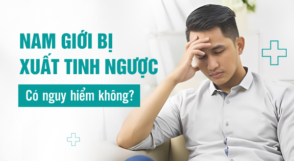 Nam giới bị xuất tinh ngược có nguy hiểm không? Phải làm sao để nhanh khỏi?